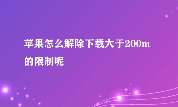苹果怎么解除下载大于200m的限制呢