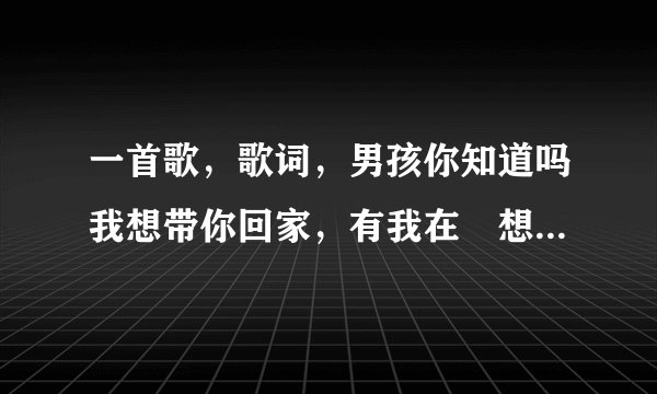 一首歌，歌词，男孩你知道吗我想带你回家，有我在伱想做什么都可以，我们是最美的独家回忆，