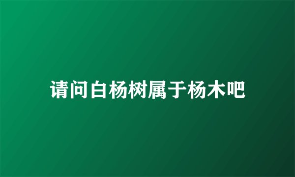 请问白杨树属于杨木吧