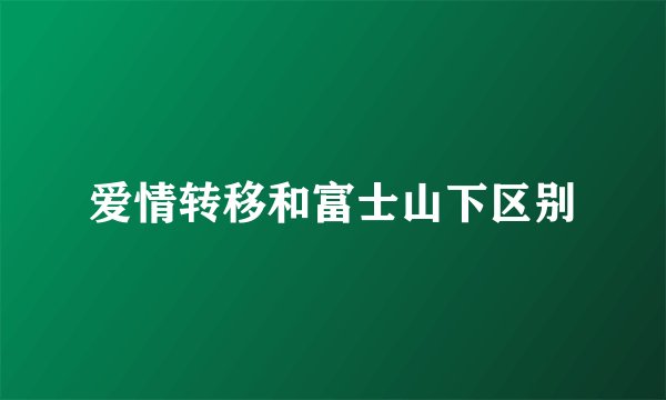 爱情转移和富士山下区别