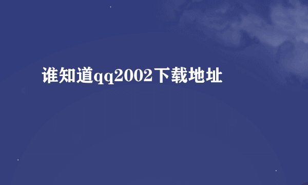 谁知道qq2002下载地址