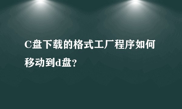 C盘下载的格式工厂程序如何移动到d盘？