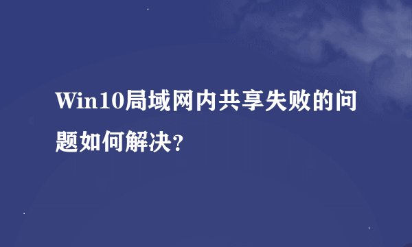 Win10局域网内共享失败的问题如何解决？