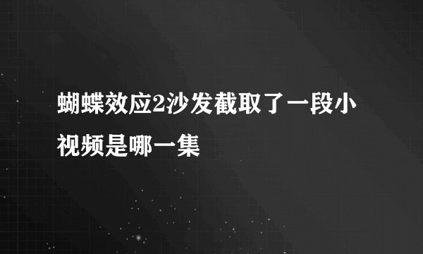 蝴蝶效应2沙发截取了一段小视频是哪一集