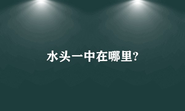 水头一中在哪里?