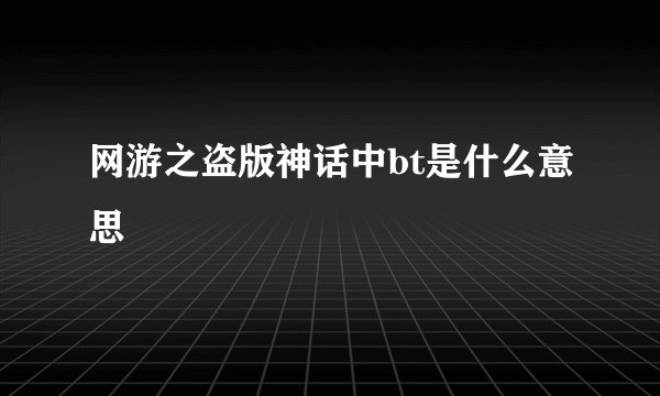 网游之盗版神话中bt是什么意思