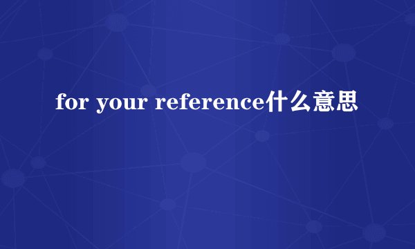 for your reference什么意思
