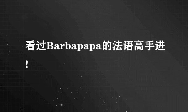 看过Barbapapa的法语高手进!