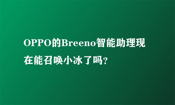 OPPO的Breeno智能助理现在能召唤小冰了吗？