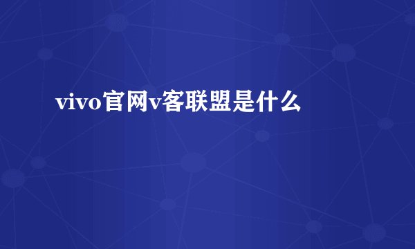 vivo官网v客联盟是什么
