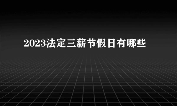 2023法定三薪节假日有哪些