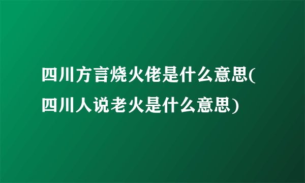 四川方言烧火佬是什么意思(四川人说老火是什么意思)