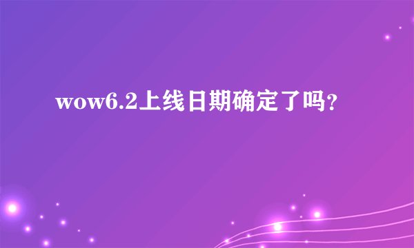 wow6.2上线日期确定了吗？