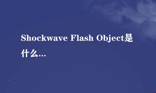 Shockwave Flash Object是什么意思？ 怎么翻译？软件是做什么？