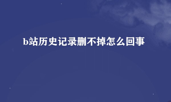 b站历史记录删不掉怎么回事