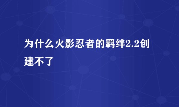 为什么火影忍者的羁绊2.2创建不了