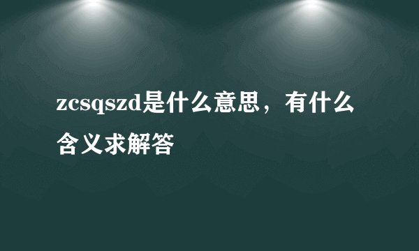zcsqszd是什么意思，有什么含义求解答