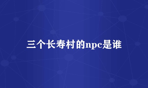 三个长寿村的npc是谁