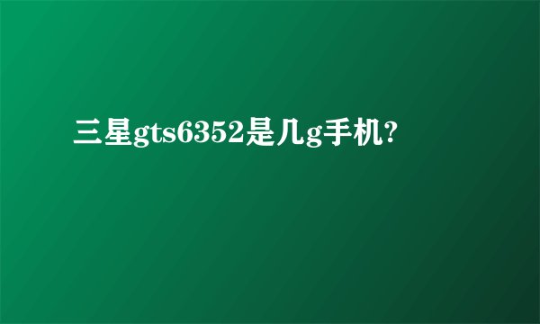 三星gts6352是几g手机?