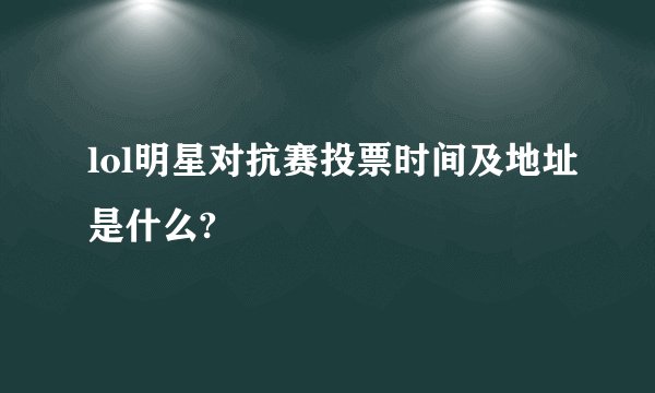 lol明星对抗赛投票时间及地址是什么?