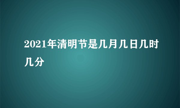 2021年清明节是几月几日几时几分