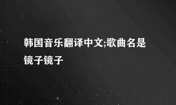 韩国音乐翻译中文;歌曲名是镜子镜子