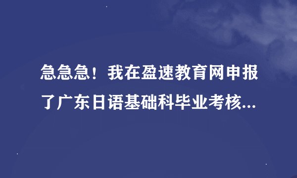 急急急！我在盈速教育网申报了广东日语基础科毕业考核，申请的时候明明是专科，可是我今天查询结果却是本