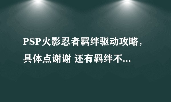 PSP火影忍者羁绊驱动攻略，具体点谢谢 还有羁绊不能玩对抗模式么 就是跟拳皇那样的