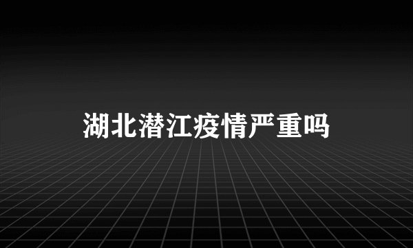 湖北潜江疫情严重吗