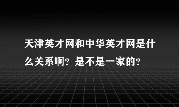 天津英才网和中华英才网是什么关系啊？是不是一家的？