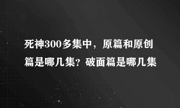 死神300多集中，原篇和原创篇是哪几集？破面篇是哪几集