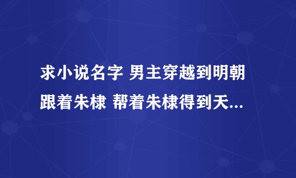 求小说名字 男主穿越到明朝跟着朱棣 帮着朱棣得到天下 又保护朱棣的儿子 在明朝死后发现自己在手术台