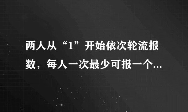 两人从“1”开始依次轮流报数，每人一次最少可报一个数，最多可报二个数，谁先报到20，谁就获胜？
