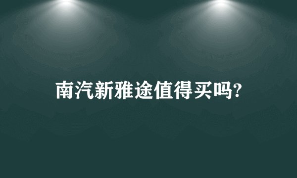 南汽新雅途值得买吗?