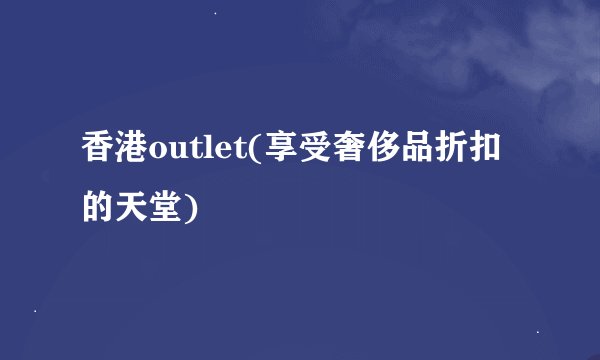 香港outlet(享受奢侈品折扣的天堂)