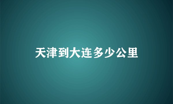 天津到大连多少公里