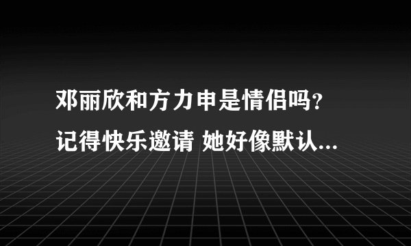 邓丽欣和方力申是情侣吗？ 记得快乐邀请 她好像默认了 也挺配的