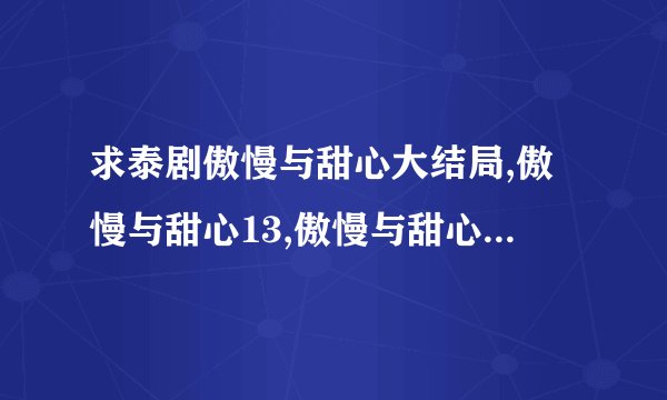 求泰剧傲慢与甜心大结局,傲慢与甜心13,傲慢与甜心14全集QVOD下载,傲慢与甜心12,傲慢与甜心11集哪里有？