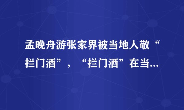 孟晚舟游张家界被当地人敬“拦门酒”，“拦门酒”在当地有哪些讲究？