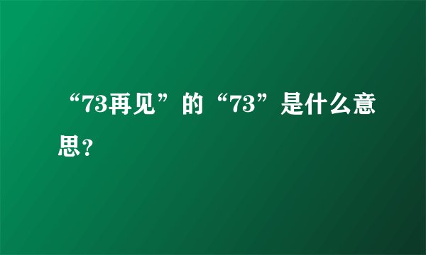 “73再见”的“73”是什么意思？