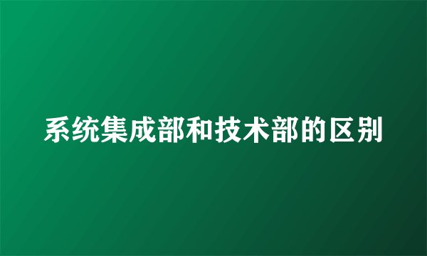 系统集成部和技术部的区别
