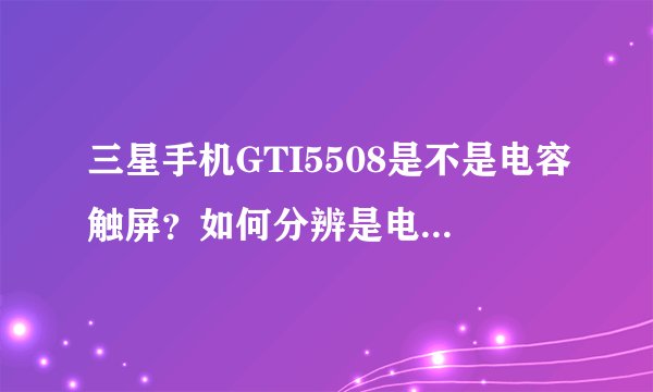 三星手机GTI5508是不是电容触屏？如何分辨是电阻触屏还是电容触屏？