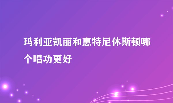 玛利亚凯丽和惠特尼休斯顿哪个唱功更好