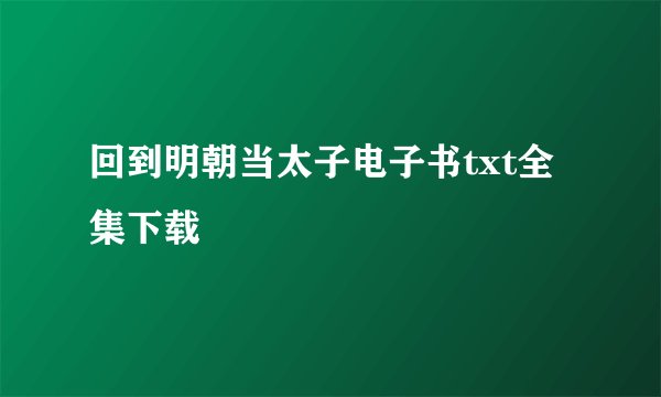 回到明朝当太子电子书txt全集下载