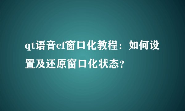 qt语音cf窗口化教程：如何设置及还原窗口化状态？