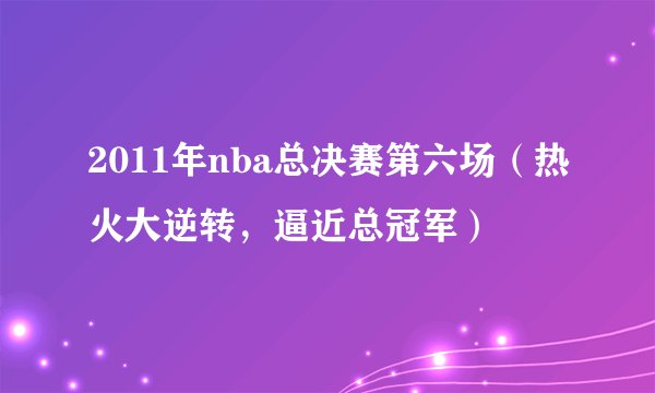 2011年nba总决赛第六场（热火大逆转，逼近总冠军）