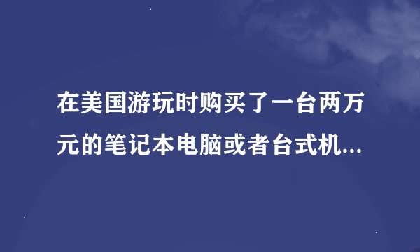 在美国游玩时购买了一台两万元的笔记本电脑或者台式机回国需要交税吗？为什么？-笔记本