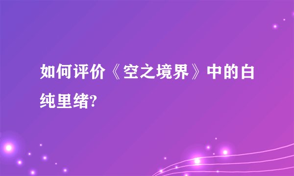 如何评价《空之境界》中的白纯里绪?