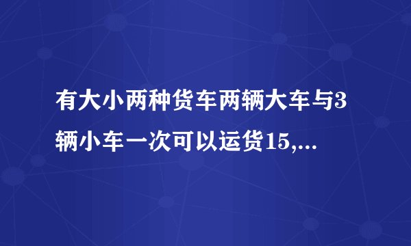 有大小两种货车两辆大车与3辆小车一次可以运货15,5t,5辆大车与6辆小车一次可以运货35t,李师