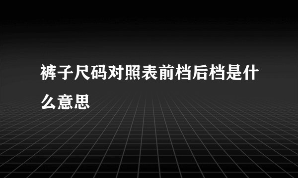 裤子尺码对照表前档后档是什么意思
